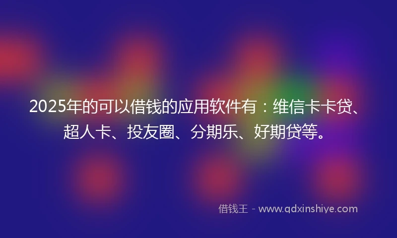 2025年的可以借钱的应用软件有：维信卡卡贷、超人卡、投友圈、分期乐、好期贷等。