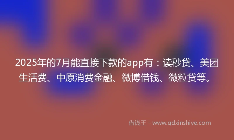 2025年的7月能直接下款的app有：读秒贷、美团生活费、中原消费金融、微博借钱、微粒贷等。