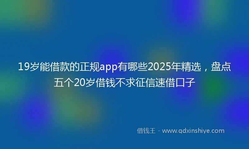 19岁能借款的正规app有哪些2025年精选，盘点五个20岁借钱不求征信速借口子