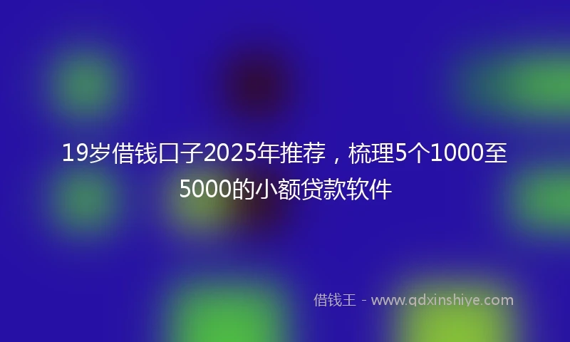 19岁借钱口子2025年推荐，梳理5个1000至5000的小额贷款软件