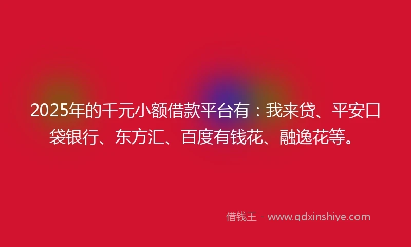2025年的千元小额借款平台有：我来贷、平安口袋银行、东方汇、百度有钱花、融逸花等。