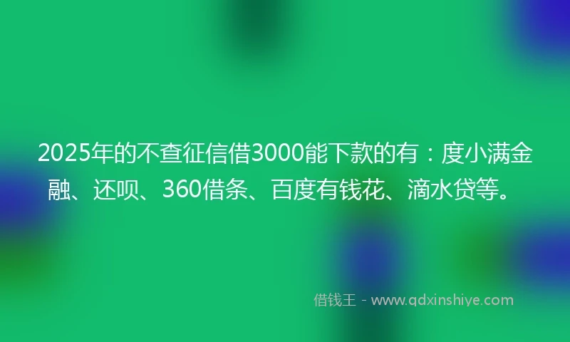 2025年的不查征信借3000能下款的有：度小满金融、还呗、360借条、百度有钱花、滴水贷等。