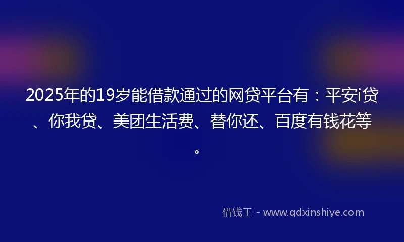 2025年的19岁能借款通过的网贷平台有：平安i贷、你我贷、美团生活费、替你还、百度有钱花等。