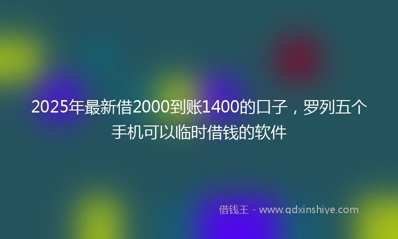 2025年最新借2000到账1400的口子，罗列五个手机可以临时借钱的软件