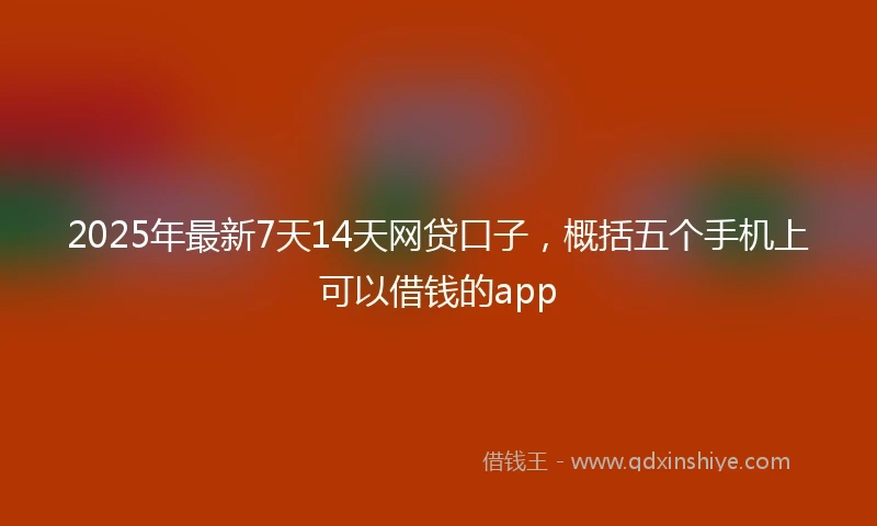 2025年最新7天14天网贷口子，概括五个手机上可以借钱的app