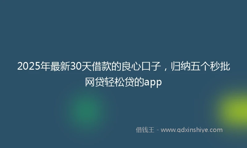 2025年最新30天借款的良心口子，归纳五个秒批网贷轻松贷的app