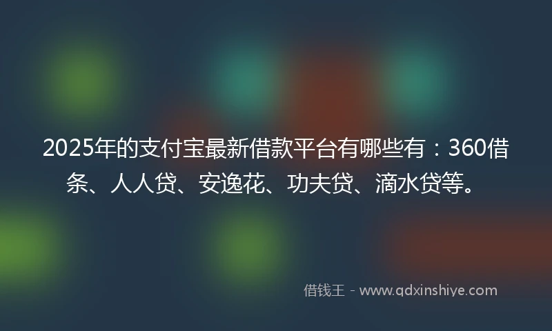 2025年的支付宝最新借款平台有哪些有：360借条、人人贷、安逸花、功夫贷、滴水贷等。