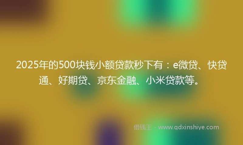 2025年的500块钱小额贷款秒下有：e微贷、快贷通、好期贷、京东金融、小米贷款等。
