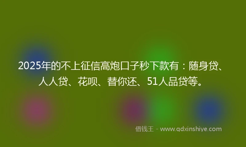 2025年的不上征信高炮口子秒下款有：随身贷、人人贷、花呗、替你还、51人品贷等。