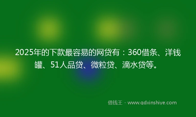 2025年的下款最容易的网贷有：360借条、洋钱罐、51人品贷、微粒贷、滴水贷等。