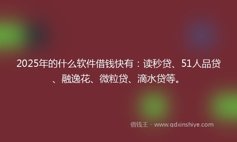 2025年的什么软件借钱快有：读秒贷、51人品贷、融逸花、微粒贷、滴水贷等。