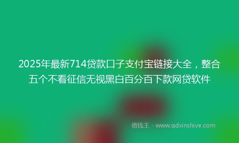 2025年最新714贷款口子支付宝链接大全，整合五个不看征信无视黑白百分百下款网贷软件