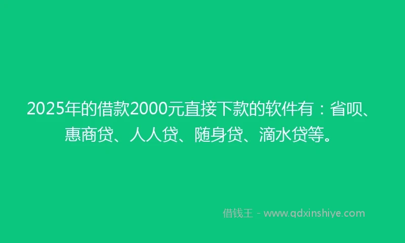 2025年的借款2000元直接下款的软件有：省呗、惠商贷、人人贷、随身贷、滴水贷等。