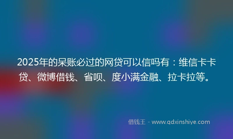 2025年的呆账必过的网贷可以信吗有：维信卡卡贷、微博借钱、省呗、度小满金融、拉卡拉等。