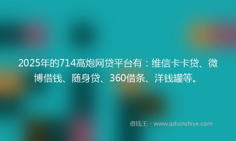 2025年的714高炮网贷平台有：维信卡卡贷、微博借钱、随身贷、360借条、洋钱罐等。