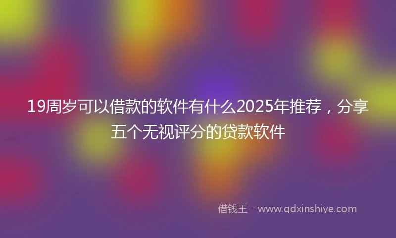 19周岁可以借款的软件有什么2025年推荐，分享五个无视评分的贷款软件