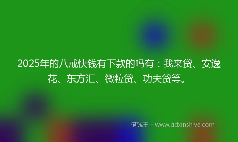 2025年的八戒快钱有下款的吗有：我来贷、安逸花、东方汇、微粒贷、功夫贷等。
