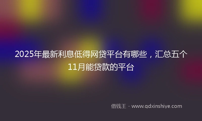 2025年最新利息低得网贷平台有哪些，汇总五个11月能贷款的平台