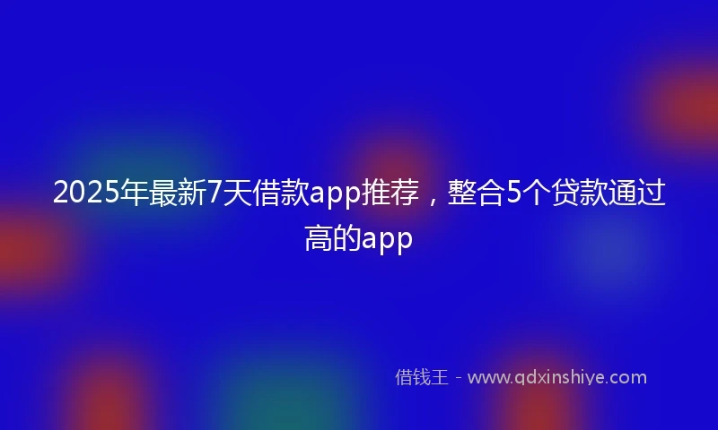 2025年最新7天借款app推荐，整合5个贷款通过高的app