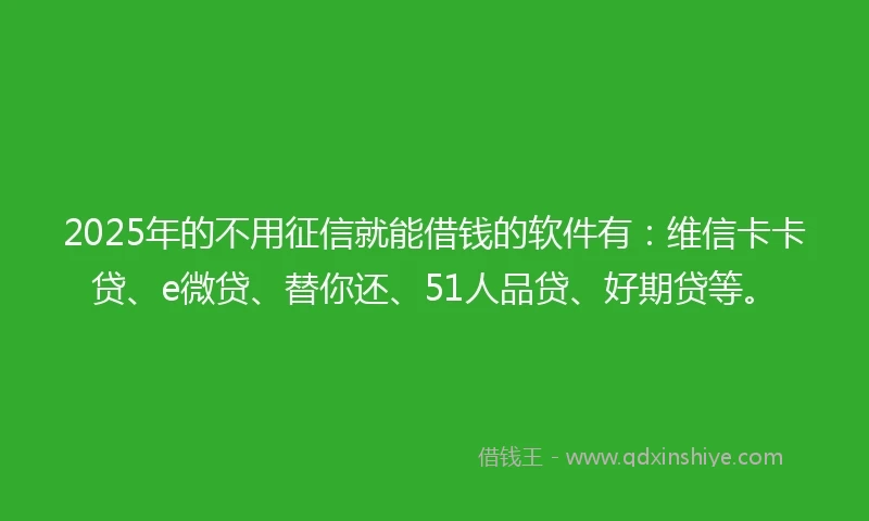 2025年的不用征信就能借钱的软件有：维信卡卡贷、e微贷、替你还、51人品贷、好期贷等。