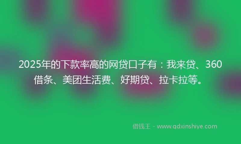 2025年的下款率高的网贷口子有：我来贷、360借条、美团生活费、好期贷、拉卡拉等。
