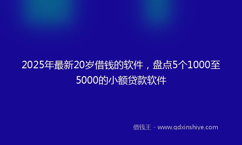 2025年最新20岁借钱的软件，盘点5个1000至5000的小额贷款软件