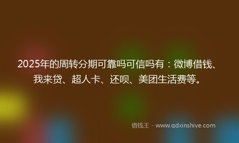 2025年的周转分期可靠吗可信吗有：微博借钱、我来贷、超人卡、还呗、美团生活费等。