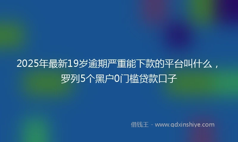 2025年最新19岁逾期严重能下款的平台叫什么，罗列5个黑户0门槛贷款口子