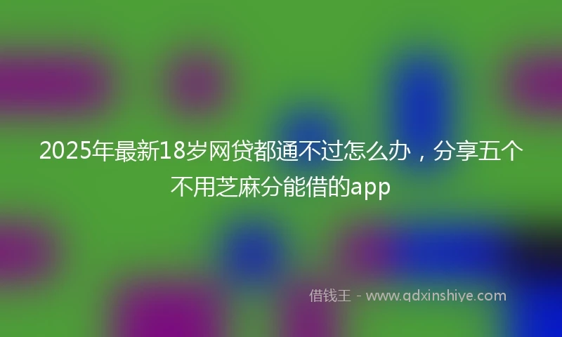 2025年最新18岁网贷都通不过怎么办，分享五个不用芝麻分能借的app