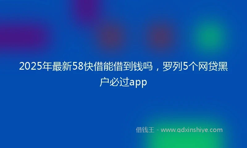 2025年最新58快借能借到钱吗，罗列5个网贷黑户必过app