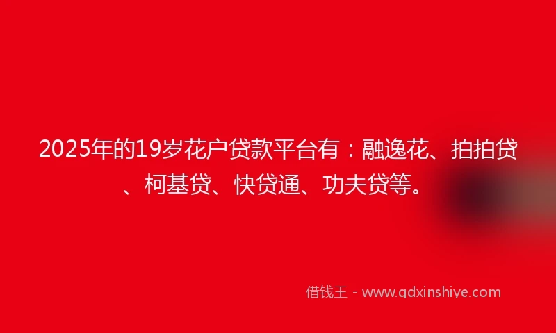 2025年的19岁花户贷款平台有：融逸花、拍拍贷、柯基贷、快贷通、功夫贷等。