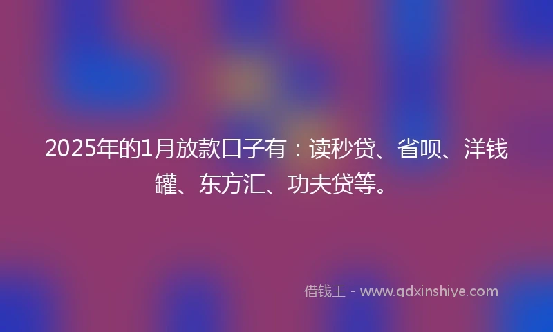2025年的1月放款口子有：读秒贷、省呗、洋钱罐、东方汇、功夫贷等。