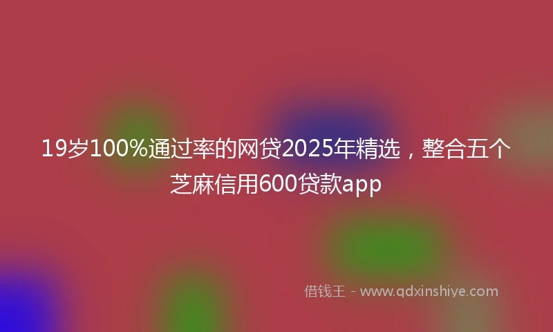 19岁100%通过率的网贷2025年精选，整合五个芝麻信用600贷款app
