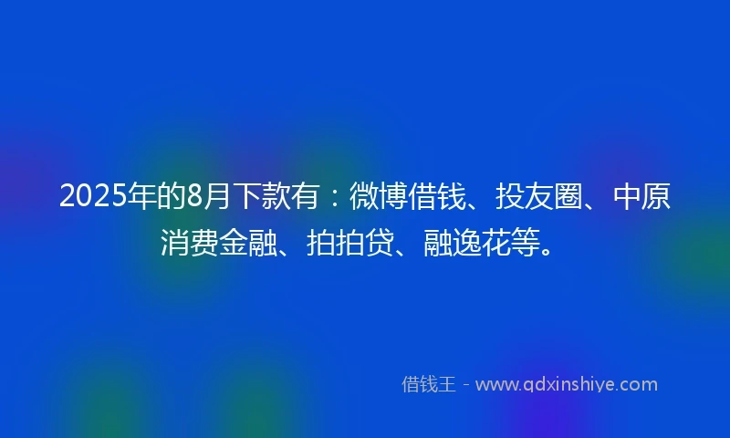 2025年的8月下款有：微博借钱、投友圈、中原消费金融、拍拍贷、融逸花等。