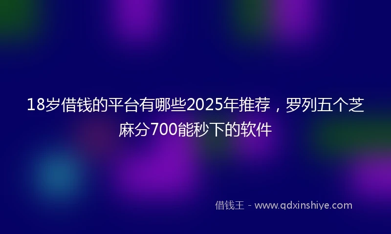 18岁借钱的平台有哪些2025年推荐，罗列五个芝麻分700能秒下的软件