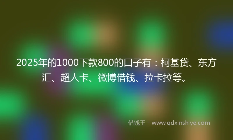 2025年的1000下款800的口子有：柯基贷、东方汇、超人卡、微博借钱、拉卡拉等。
