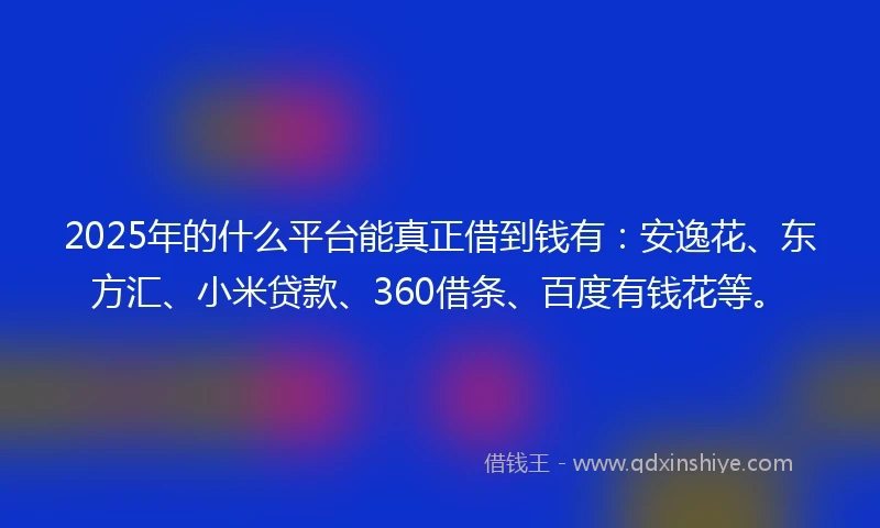 2025年的什么平台能真正借到钱有：安逸花、东方汇、小米贷款、360借条、百度有钱花等。