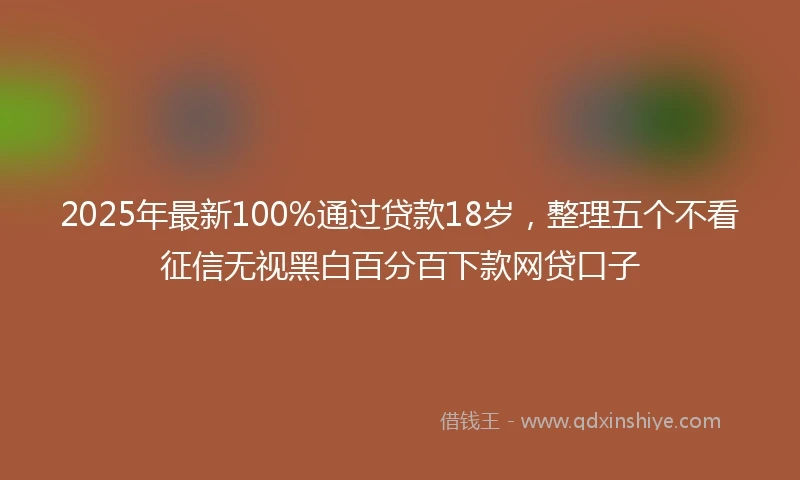 2025年最新100%通过贷款18岁，整理五个不看征信无视黑白百分百下款网贷口子