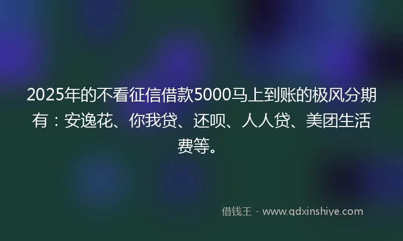 2025年的不看征信借款5000马上到账的极风分期有：安逸花、你我贷、还呗、人人贷、美团生活费等。