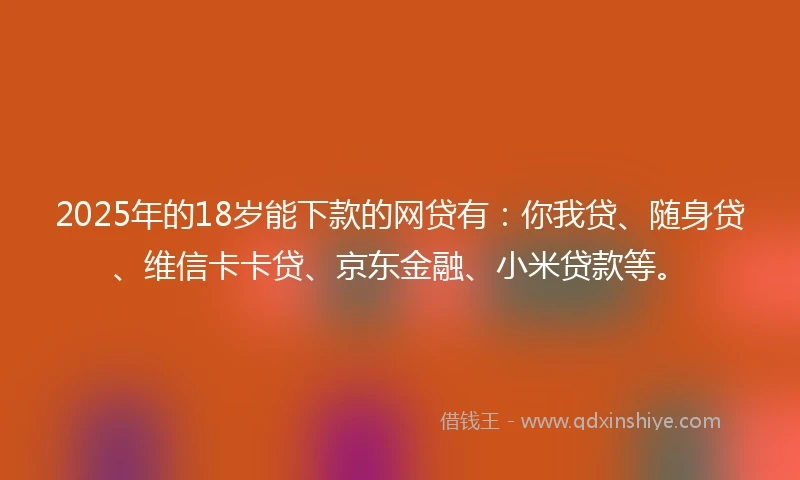 2025年的18岁能下款的网贷有：你我贷、随身贷、维信卡卡贷、京东金融、小米贷款等。