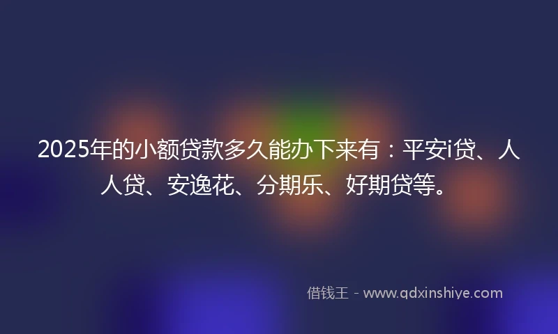 2025年的小额贷款多久能办下来有：平安i贷、人人贷、安逸花、分期乐、好期贷等。