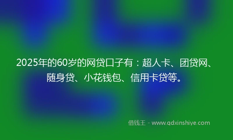 2025年的60岁的网贷口子有：超人卡、团贷网、随身贷、小花钱包、信用卡贷等。