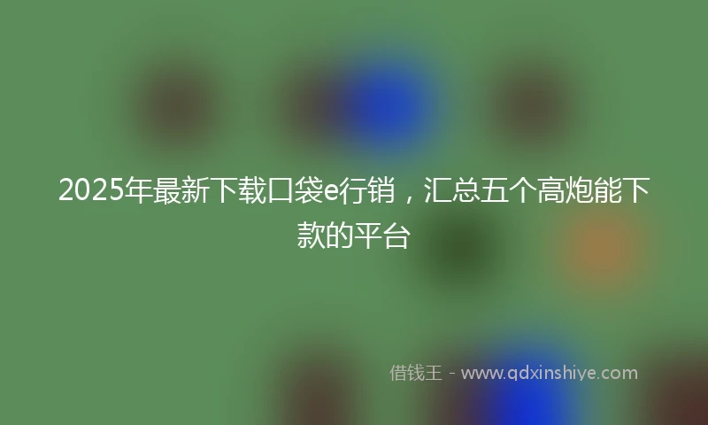 2025年最新下载口袋e行销，汇总五个高炮能下款的平台