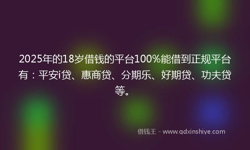 2025年的18岁借钱的平台100%能借到正规平台有：平安i贷、惠商贷、分期乐、好期贷、功夫贷等。