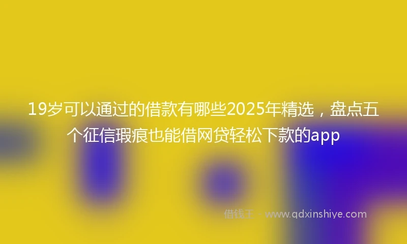 19岁可以通过的借款有哪些2025年精选，盘点五个征信瑕疵也能借网贷轻松下款的app