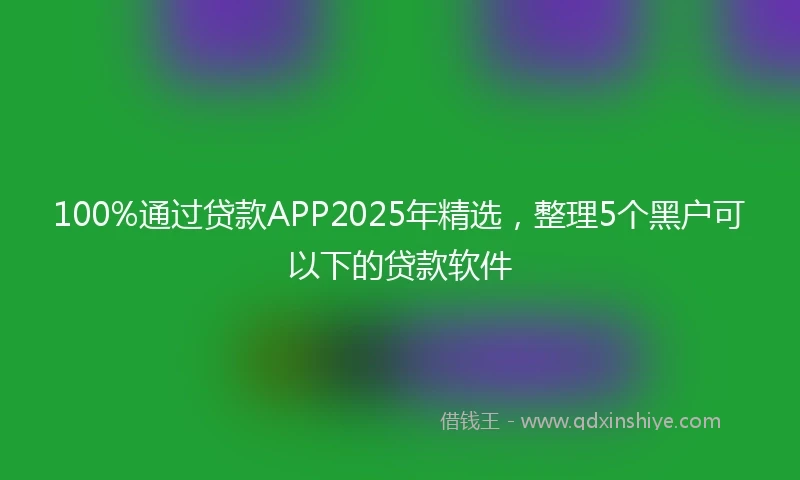 100%通过贷款APP2025年精选，整理5个黑户可以下的贷款软件
