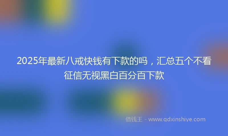 2025年最新八戒快钱有下款的吗，汇总五个不看征信无视黑白百分百下款