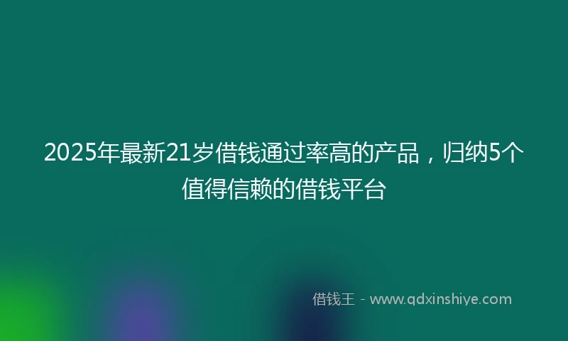 2025年最新21岁借钱通过率高的产品，归纳5个值得信赖的借钱平台