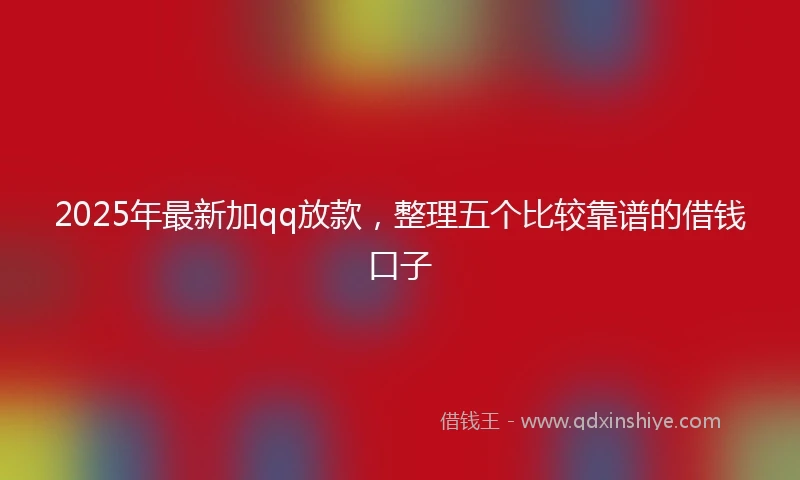 2025年最新加qq放款，整理五个比较靠谱的借钱口子