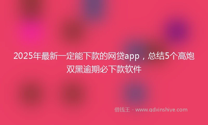 2025年最新一定能下款的网贷app，总结5个高炮双黑逾期必下款软件